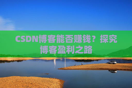 CSDN博客能否赚钱？探究博客盈利之路